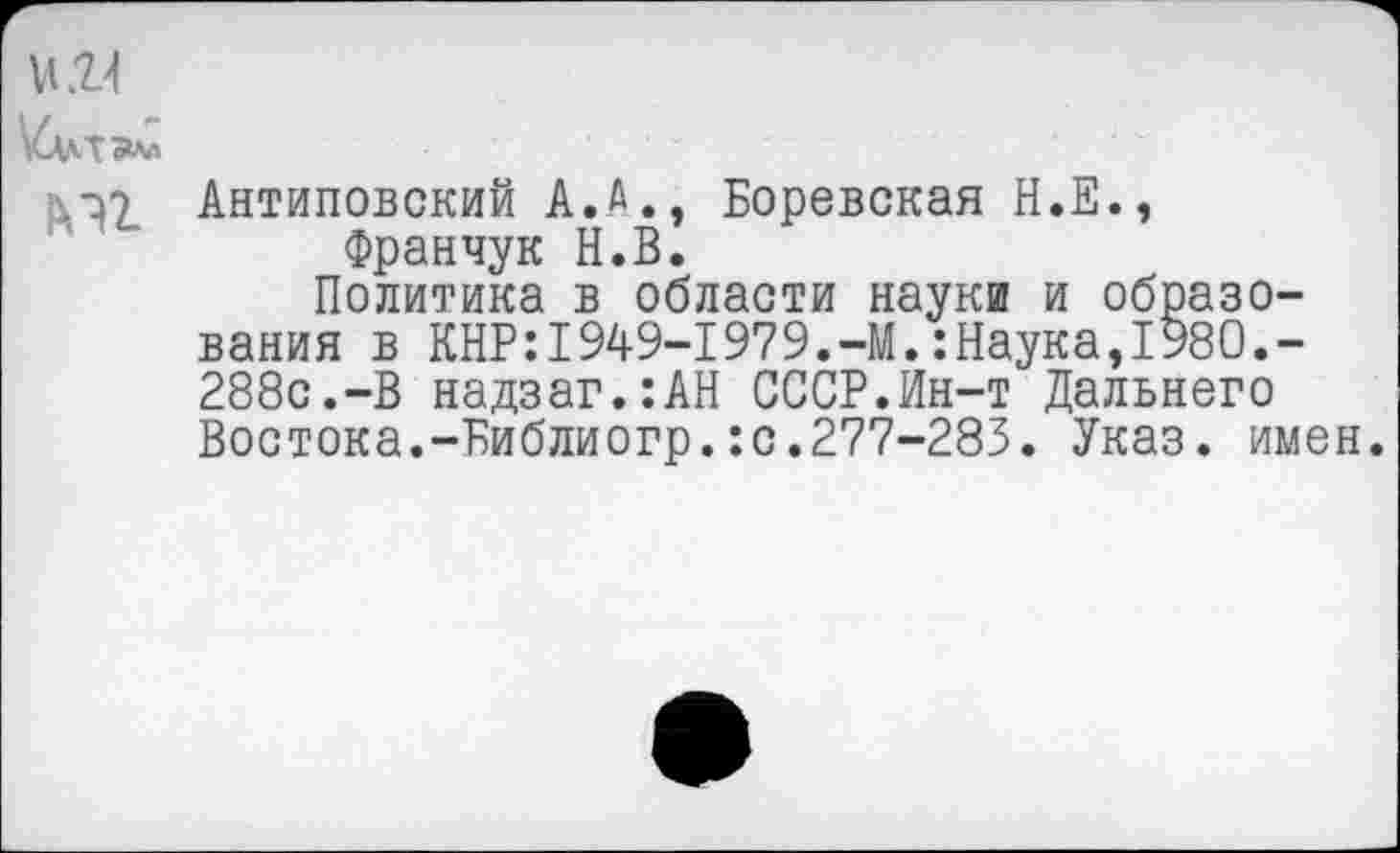 ﻿Антиповский А.А., Боревская Н.Е., Франчук Н.В.
Политика в области науки и образования в КНР:1949-1979.-М.:Наука,1980.-288с.-В надзаг.:АН СССР.Ин-т Дальнего Востока.-Библиогр.:с.277-283. Указ. имен.